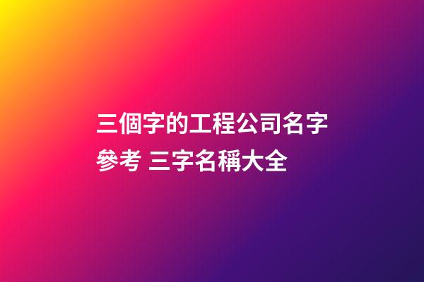 三個字的工程公司名字參考 三字名稱大全-第1張-公司起名-玄機(jī)派